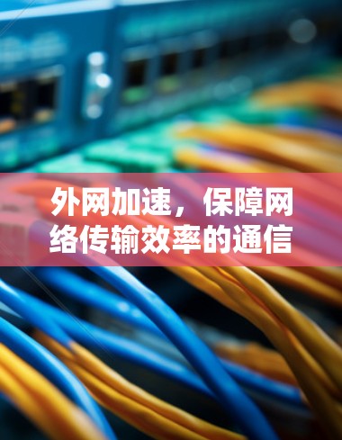 外网加速，保障网络传输效率的通信技术解决方案