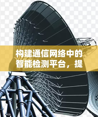 构建通信网络中的智能检测平台，提升网络质量与安全性