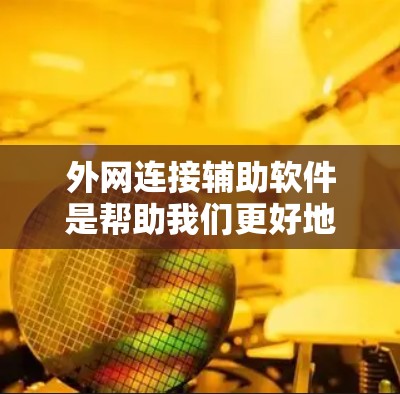 外网连接辅助软件是帮助我们更好地管理、备份和同步外网连接的工具，主要包括以下几种