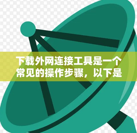 下载外网连接工具是一个常见的操作步骤，以下是详细的分步指南
