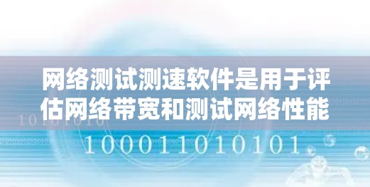 网络测试测速软件是用于评估网络带宽和测试网络性能的工具，广泛应用于网络优化、流量管理和性能测试等领域。以下是对该主题的详细总结