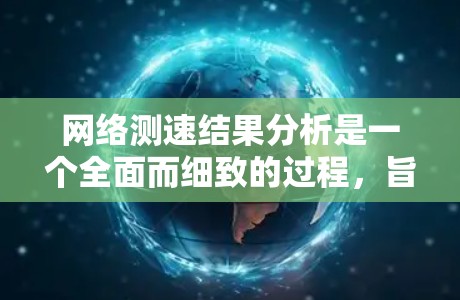 网络测速结果分析是一个全面而细致的过程，旨在评估网络性能以优化设备和网络配置。以下是一个结构化的分析过程