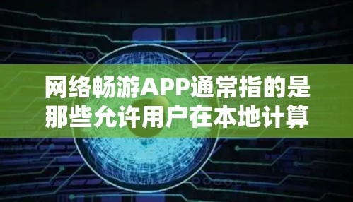 网络畅游APP通常指的是那些允许用户在本地计算机上直接访问网络服务的应用程序。这些APP无需连接到外网，而是通过本地设备或下载安装在本地设备上即可使用。常见的网络畅游APP包括以下几种