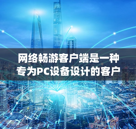 网络畅游客户端是一种专为PC设备设计的客户端，旨在提供直接登录和运行游戏的功能，使用户能够轻松地在家中或 anywhere使用游戏。以下是对该客户端的详细介绍