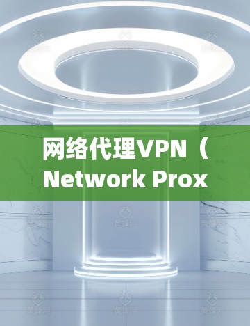 网络代理VPN（Network Proxy VPN）是一种通过中间层技术连接到互联网的网络服务，通常用于安全、快速的连接。以下是对其结构、功能、使用步骤和注意事项的详细总结