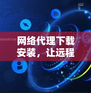 网络代理下载安装，让远程连接更顺畅