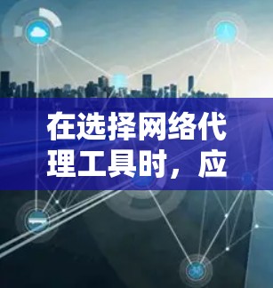 在选择网络代理工具时，应综合考虑以下关键因素