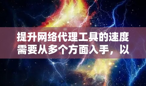 提升网络代理工具的速度需要从多个方面入手，以优化配置、使用优化软件、调整资源管理和进行定期测试等。以下是一步步的优化策略