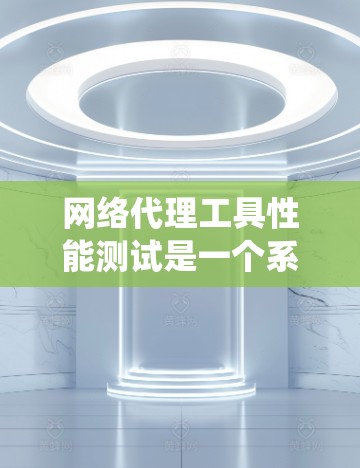 网络代理工具性能测试是一个系统性的过程，旨在评估这些工具在不同负载下的性能表现。以下是一个系统的步骤指南，帮助您系统地进行测试