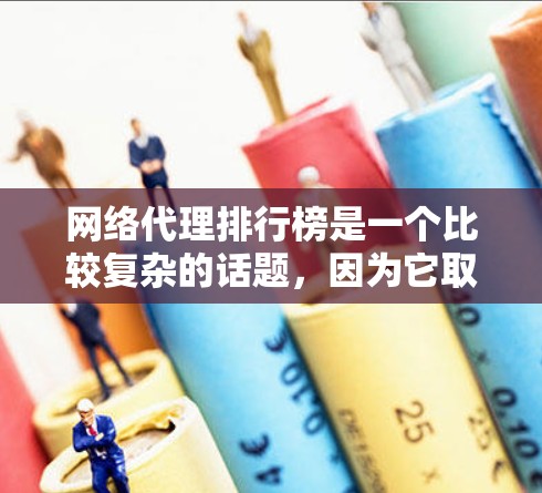 网络代理排行榜是一个比较复杂的话题，因为它取决于多个因素，包括市场趋势、行业认可度、技术实力、用户体验等。以下是一些常见的网络代理排行榜和推荐因素，供你参考