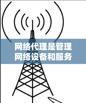 网络代理是管理网络设备和服务的软件，广泛应用于服务器管理、局域网设备管理以及与外部服务的交互。以下是一个有条理的网络代理配置指南，帮助你更好地理解和管理网络代理