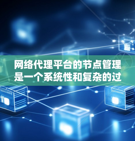 网络代理平台的节点管理是一个系统性和复杂的过程，涉及多个步骤和操作。以下是对节点管理的详细总结