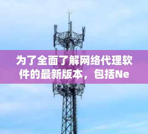 为了全面了解网络代理软件的最新版本，包括NetNex 223、NetMap 223和NetCentral 223，以下是详细的分析和建议