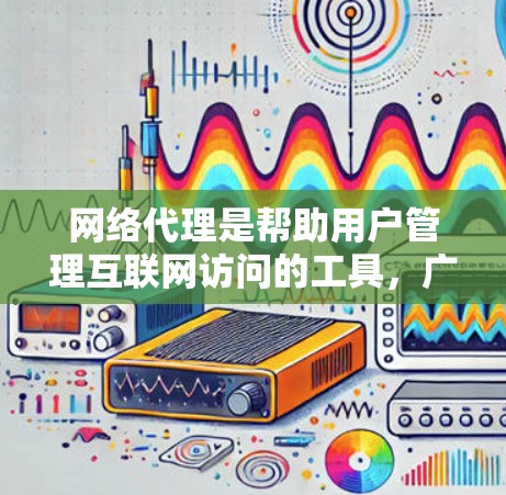 网络代理是帮助用户管理互联网访问的工具，广泛应用于个人和企业网络中。以下是使用网络代理的基本步骤和注意事项