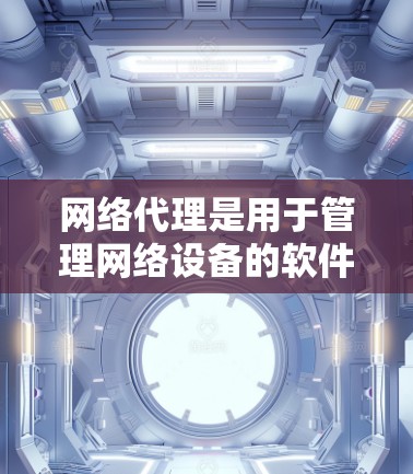 网络代理是用于管理网络设备的软件，其功能广泛，涵盖了设备管理、监控和安全等方面。以下是关于网络代理的详细总结