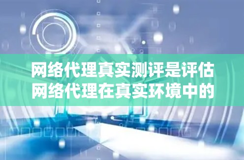 网络代理真实测评是评估网络代理在真实环境中的性能和功能表现的系统化方法。以下是详细的步骤和建议
