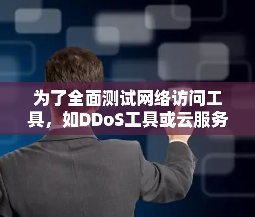 为了全面测试网络访问工具，如DDoS工具或云服务器监控软件，可以按照以下步骤进行