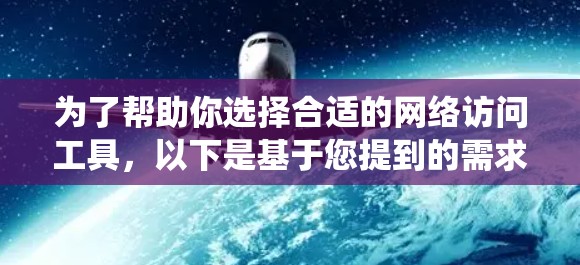 为了帮助你选择合适的网络访问工具，以下是基于您提到的需求、系统环境和使用场景的分步指南