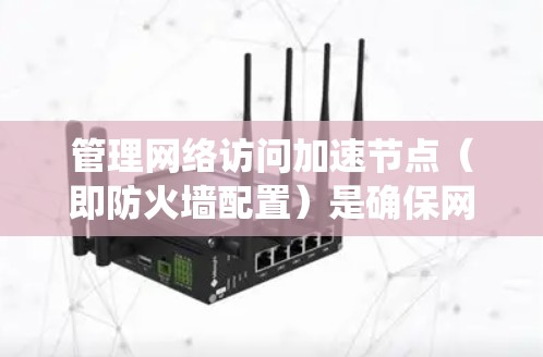 管理网络访问加速节点（即防火墙配置）是确保网络安全和高效的管理过程。以下是一个系统化的步骤指南，帮助你有效地配置防火墙以控制网络访问加速