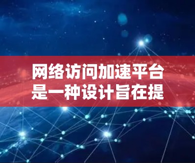 网络访问加速平台是一种设计旨在提高网页加载速度、减少延迟的软件或工具。以下是关于网络访问加速平台的详细信息