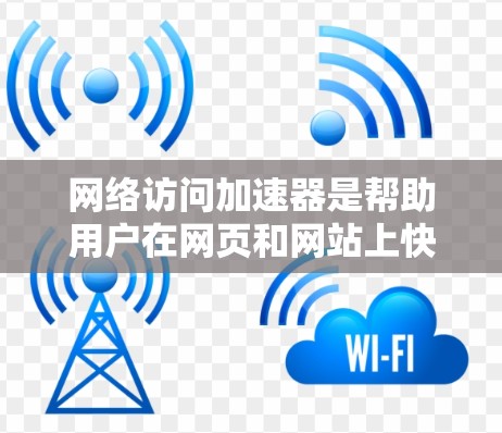 网络访问加速器是帮助用户在网页和网站上快速访问网络资源的工具。它们通常用于提升网页加载速度或加速下载。以下是网络访问加速器的最新版本及其特点