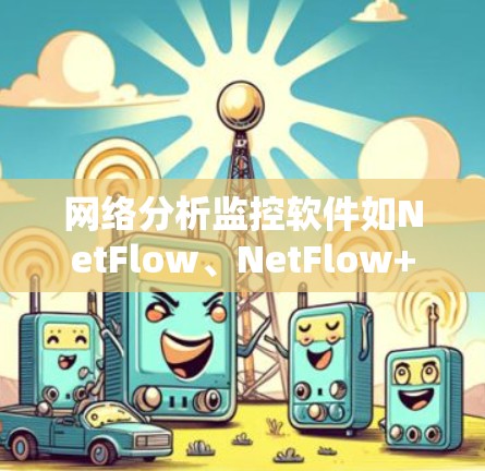 网络分析监控软件如NetFlow、NetFlow+NetFlow Pro 和 NetFlow X各有特点，适合不同用户和环境。以下是详细的总结和建议