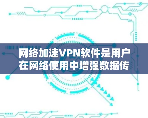 网络加速VPN软件是用户在网络使用中增强数据传输速度并保护隐私的高效工具。以下是对这些软件的详细比较和推荐