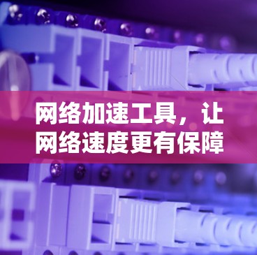 网络加速工具，让网络速度更有保障
