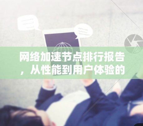 网络加速节点排行报告，从性能到用户体验的全面分析