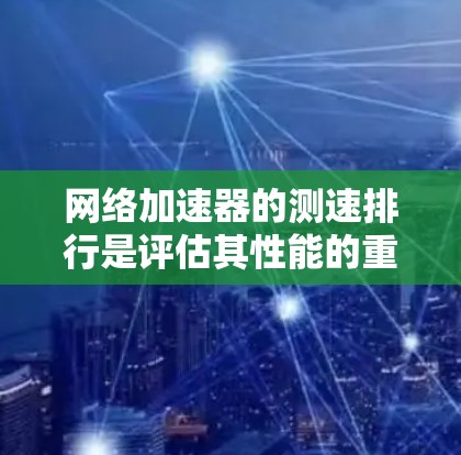 网络加速器的测速排行是评估其性能的重要指标，通过测试不同连接的带宽和延迟情况，用户可以了解其实际效果。以下是对网络加速器测速排行的详细分析