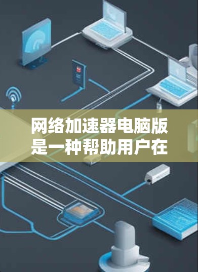 网络加速器电脑版是一种帮助用户在电脑上快速连接到网络设备的工具。以下是关于网络加速器的详细介绍