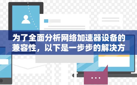为了全面分析网络加速器设备的兼容性，以下是一步步的解决方案