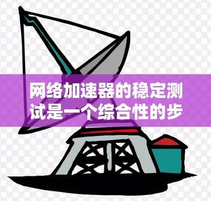 网络加速器的稳定测试是一个综合性的步骤，旨在评估其在稳定运行和正常工作中的表现。以下是详细的步骤指南