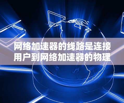 网络加速器的线路是连接用户到网络加速器的物理线路，这些线路对网络性能的提升具有重要意义。以下是对网络加速器线路的评测