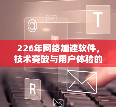 226年网络加速软件，技术突破与用户体验的升级