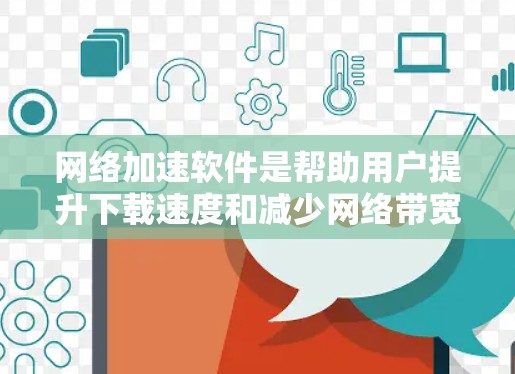 网络加速软件是帮助用户提升下载速度和减少网络带宽消耗的工具。以下是对网络加速软件的详细总结
