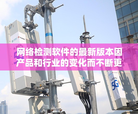 网络检测软件的最新版本因产品和行业的变化而不断更新，具体版本可能因地区和平台不同而有所差异。以下是几种常见的网络检测软件的概述，供您参考