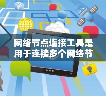 网络节点连接工具是用于连接多个网络节点的设备，帮助在不同的网络环境中管理数据和资源。以下是对该主题的详细总结