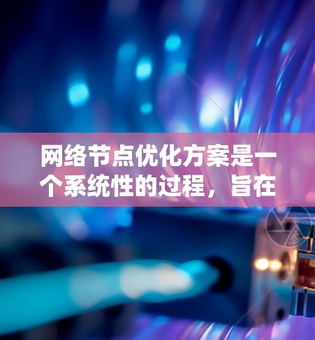 网络节点优化方案是一个系统性的过程，旨在提升网络性能、减少延迟和资源消耗。以下是详细的网络节点优化方案，涵盖了从节点配置到监控等多个方面