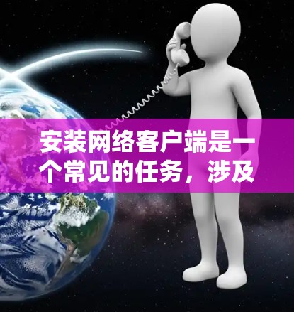 安装网络客户端是一个常见的任务，涉及多个步骤和注意事项。以下是一个清晰的指南，帮助您顺利安装网络客户端