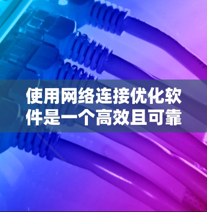 使用网络连接优化软件是一个高效且可靠的策略，可以帮助你提升网络连接的稳定性、性能和用户体验。以下是对整个优化过程的总结和建议