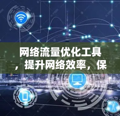 网络流量优化工具，提升网络效率，保障数据安全