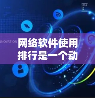 网络软件使用排行是一个动态且受多种因素影响的排行榜，它反映了不同平台、用户群体和使用需求下的软件表现。以下是对网络软件使用排行的详细分析和总结