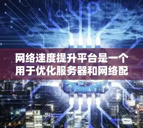 网络速度提升平台是一个用于优化服务器和网络配置以提高网络性能的工具。它通过多个方面来确保网络运行得更快和更流畅。以下是平台的主要组成部分