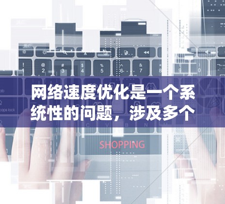 网络速度优化是一个系统性的问题，涉及多个环节的调整和优化。以下是一步步的优化方法