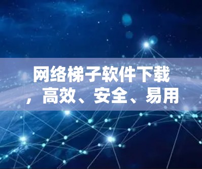 网络梯子软件下载，高效、安全、易用