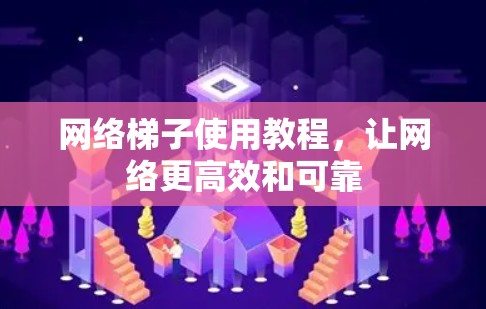 网络梯子使用教程，让网络更高效和可靠