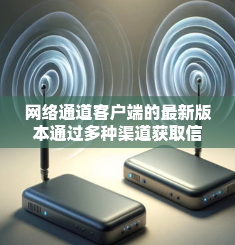 网络通道客户端的最新版本通过多种渠道获取信息，包括官方发布、开发者论坛、用户反馈和市场报告。以下是对这些信息的总结