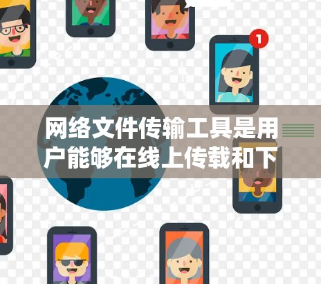 网络文件传输工具是用户能够在线上传载和下载文件的软件，涵盖了多种类型，各有其特点和适用场景。以下是对这些工具的系统总结和学习建议