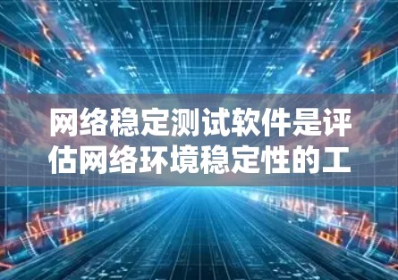 网络稳定测试软件是评估网络环境稳定性的工具，帮助优化服务器性能和满足合规要求。以下是几种常见的软件及其特点